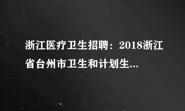 浙江医疗卫生招聘：2018浙江省台州市卫生和计划生育委员会下属台州市中医院招聘专业技术人员49人公告