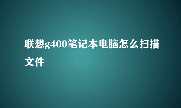 联想g400笔记本电脑怎么扫描文件