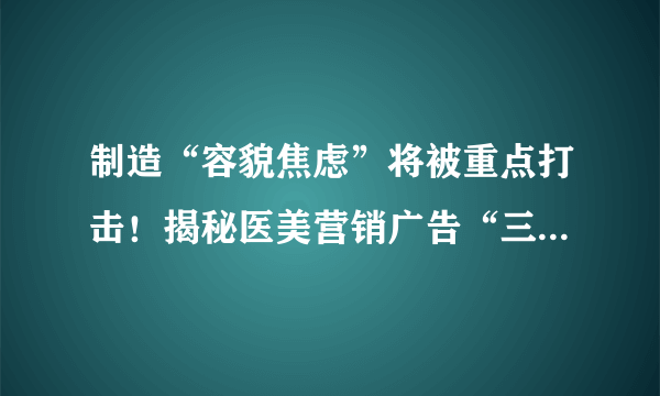 制造“容貌焦虑”将被重点打击！揭秘医美营销广告“三大话术”