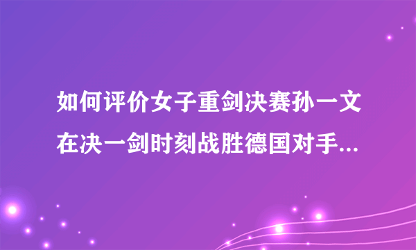 如何评价女子重剑决赛孙一文在决一剑时刻战胜德国对手拿到了中国的奥运第三金？