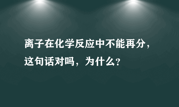 离子在化学反应中不能再分，这句话对吗，为什么？