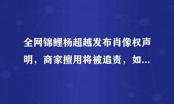 全网锦鲤杨超越发布肖像权声明，商家擅用将被追责，如何看待明星肖像保护问题？