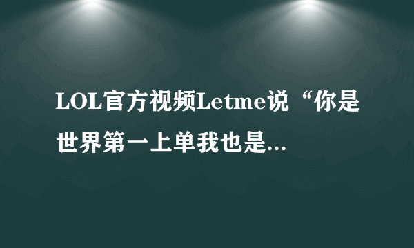 LOL官方视频Letme说“你是世界第一上单我也是，在我面前人人平等”，对此你怎么看？