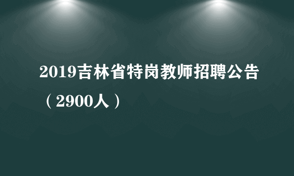 2019吉林省特岗教师招聘公告（2900人）