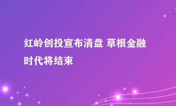 红岭创投宣布清盘 草根金融时代将结束