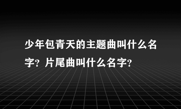 少年包青天的主题曲叫什么名字？片尾曲叫什么名字？