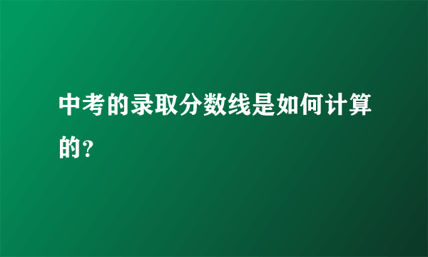 中考的录取分数线是如何计算的？