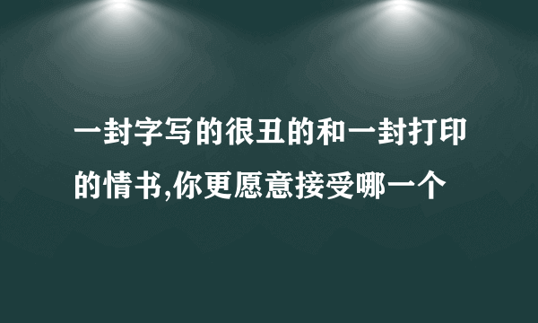 一封字写的很丑的和一封打印的情书,你更愿意接受哪一个