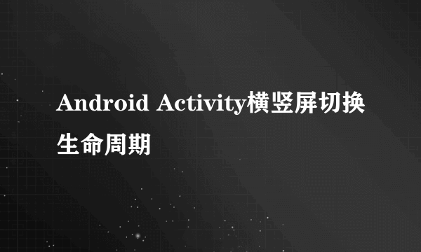 Android Activity横竖屏切换生命周期