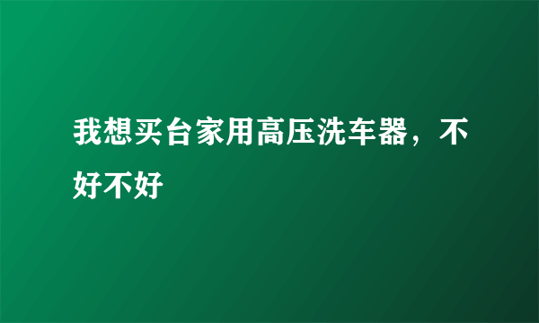 我想买台家用高压洗车器，不好不好