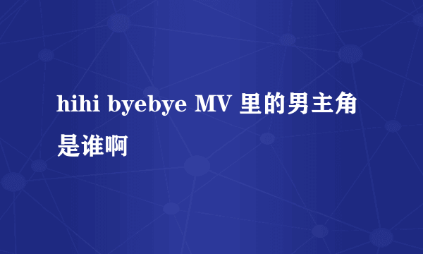 hihi byebye MV 里的男主角是谁啊