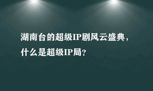 湖南台的超级IP剧风云盛典，什么是超级IP局？