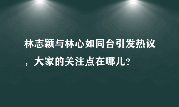 林志颖与林心如同台引发热议，大家的关注点在哪儿？