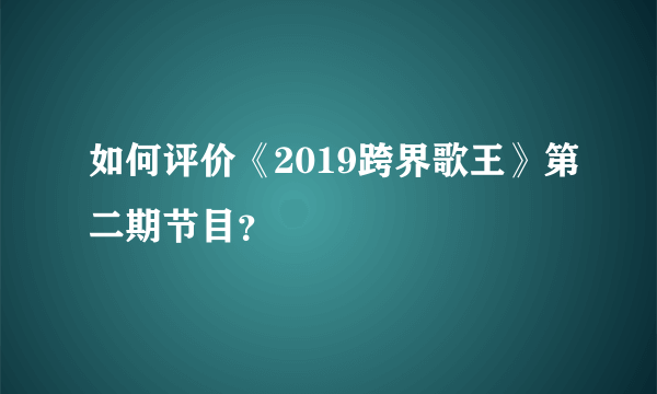 如何评价《2019跨界歌王》第二期节目？