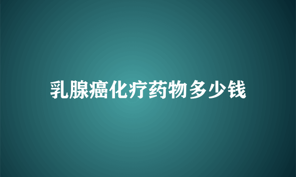 乳腺癌化疗药物多少钱