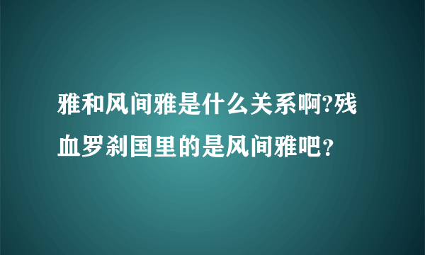 雅和风间雅是什么关系啊?残血罗刹国里的是风间雅吧？