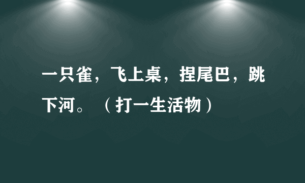 一只雀，飞上桌，捏尾巴，跳下河。 （打一生活物）