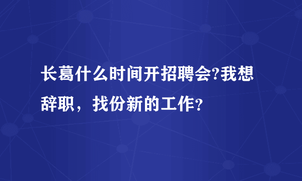 长葛什么时间开招聘会?我想辞职，找份新的工作？