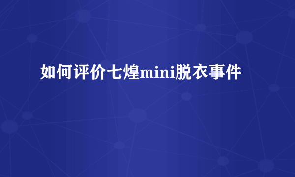 如何评价七煌mini脱衣事件