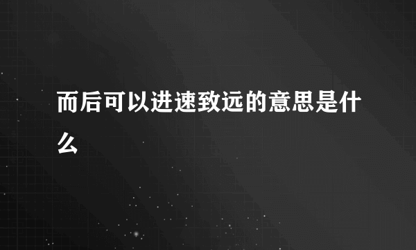 而后可以进速致远的意思是什么