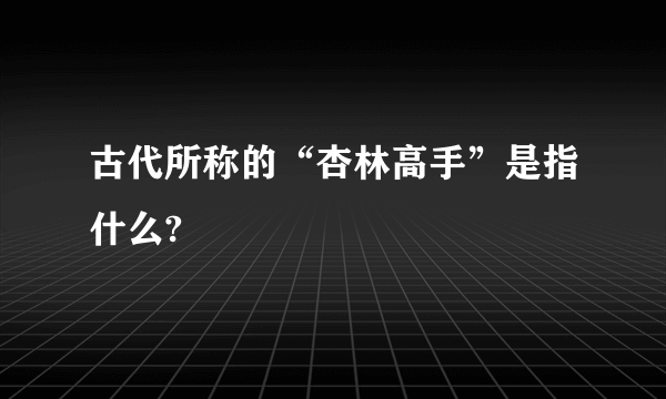 古代所称的“杏林高手”是指什么?