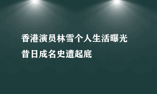 香港演员林雪个人生活曝光 昔日成名史遭起底