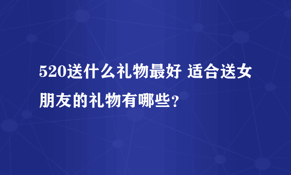 520送什么礼物最好 适合送女朋友的礼物有哪些？