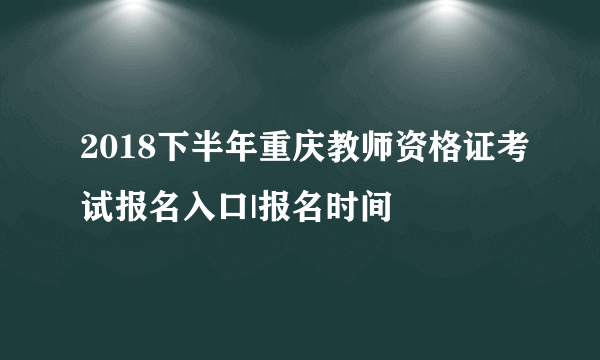 2018下半年重庆教师资格证考试报名入口|报名时间