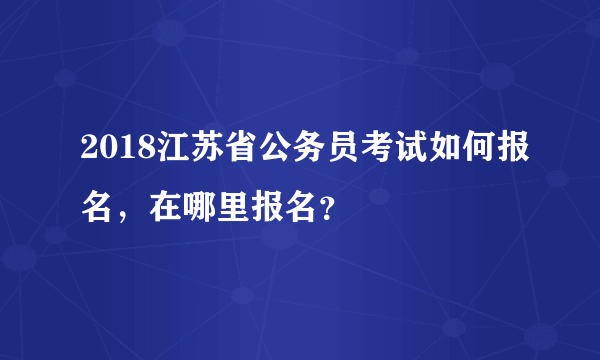 2018江苏省公务员考试如何报名，在哪里报名？