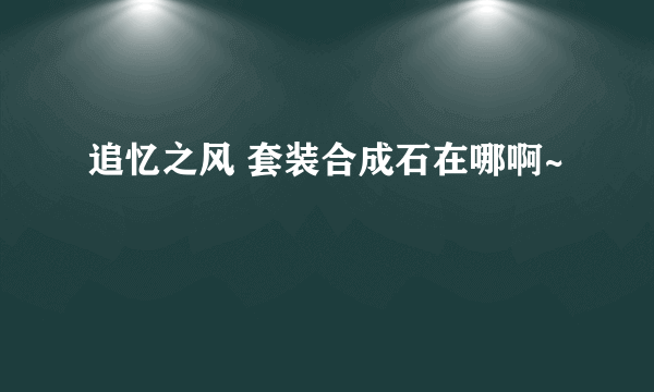 追忆之风 套装合成石在哪啊~