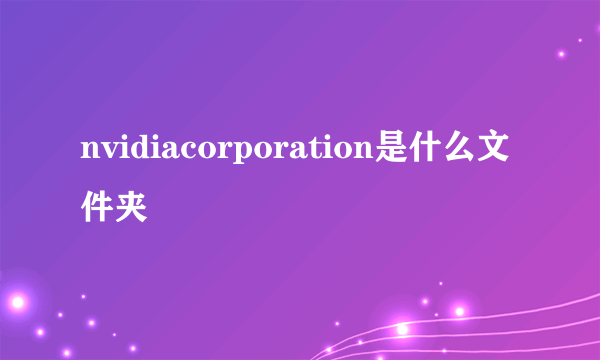 nvidiacorporation是什么文件夹