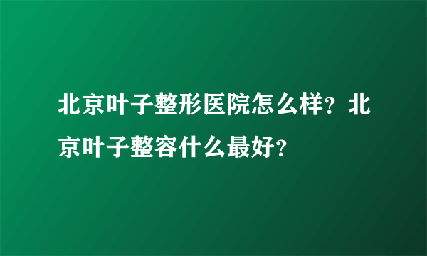 北京叶子整形医院怎么样？北京叶子整容什么最好？