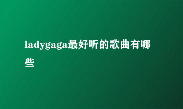 ladygaga最好听的歌曲有哪些