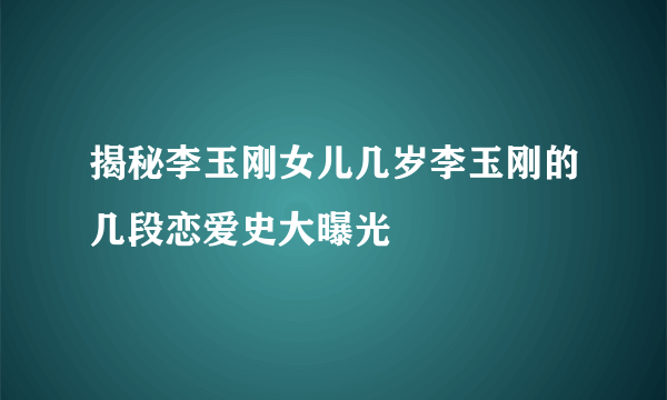 揭秘李玉刚女儿几岁李玉刚的几段恋爱史大曝光