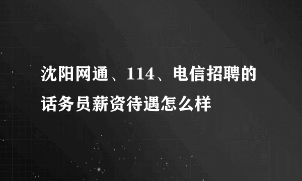 沈阳网通、114、电信招聘的话务员薪资待遇怎么样