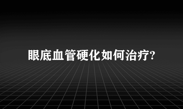 眼底血管硬化如何治疗?