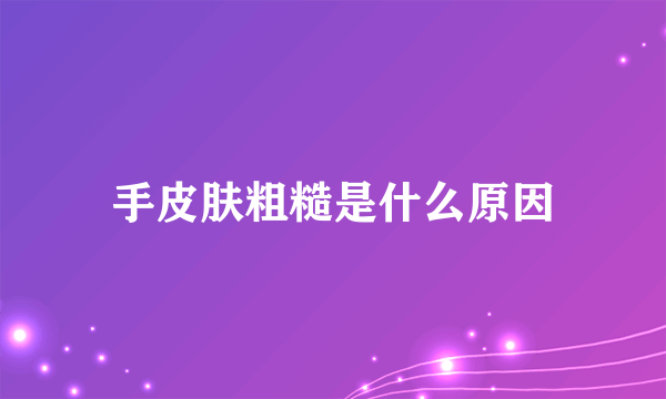 手皮肤粗糙是什么原因