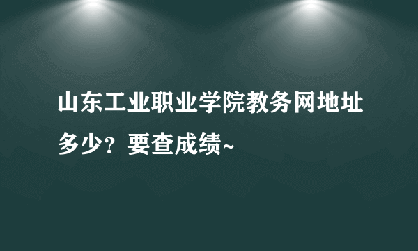 山东工业职业学院教务网地址多少？要查成绩~