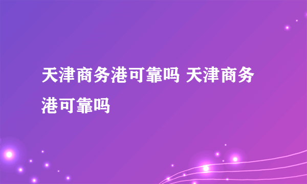 天津商务港可靠吗 天津商务港可靠吗