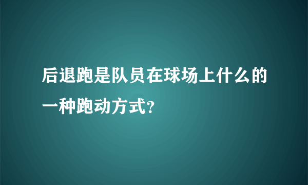 后退跑是队员在球场上什么的一种跑动方式？