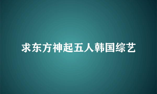 求东方神起五人韩国综艺