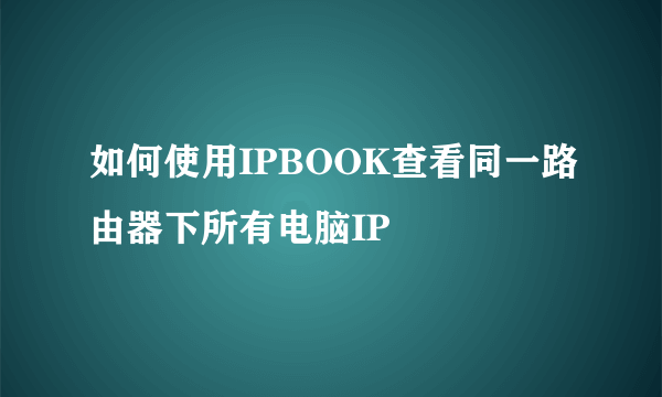 如何使用IPBOOK查看同一路由器下所有电脑IP