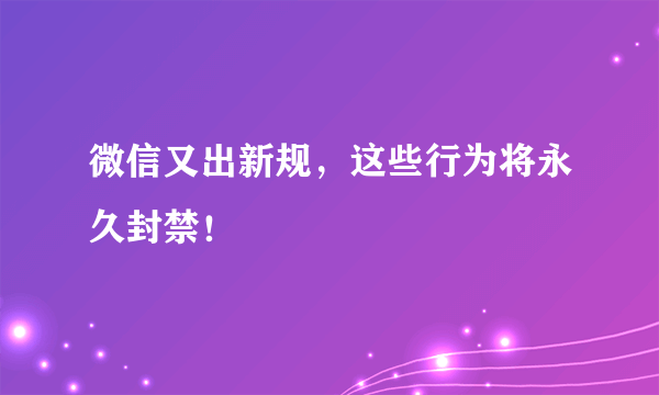 微信又出新规，这些行为将永久封禁！