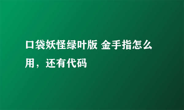 口袋妖怪绿叶版 金手指怎么用，还有代码