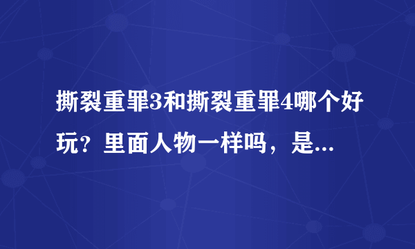 撕裂重罪3和撕裂重罪4哪个好玩？里面人物一样吗，是不是玩过4就不必玩3了？