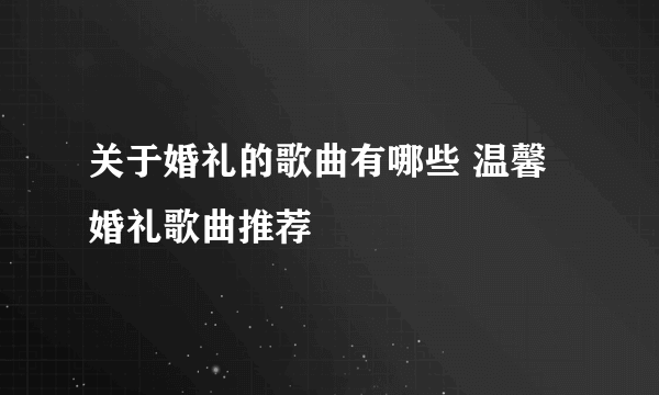 关于婚礼的歌曲有哪些 温馨婚礼歌曲推荐