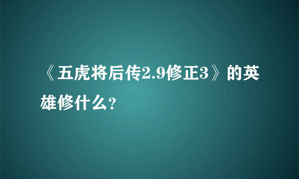 《五虎将后传2.9修正3》的英雄修什么？