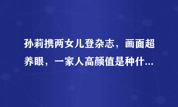 孙莉携两女儿登杂志，画面超养眼，一家人高颜值是种什么感受？