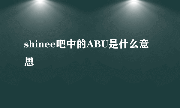 shinee吧中的ABU是什么意思