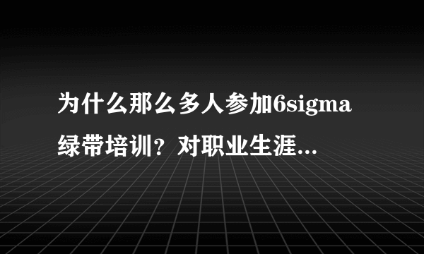 为什么那么多人参加6sigma绿带培训？对职业生涯有帮助吗？